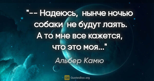 Альбер Камю цитата: "-- Надеюсь,  нынче ночью  собаки  не будут лаять. А то мне все..."