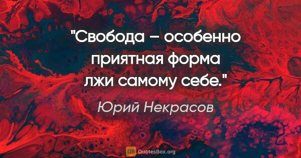 Юрий Некрасов цитата: "Свобода – особенно приятная форма лжи самому себе."