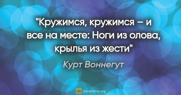 Курт Воннегут цитата: "Кружимся, кружимся – и все на месте:

Ноги из олова, крылья из..."