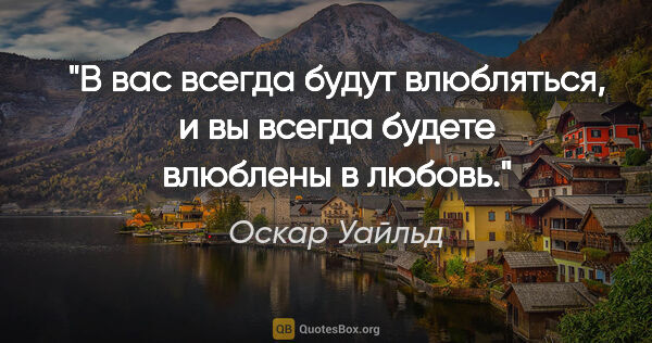 Оскар Уайльд цитата: "В вас всегда будут влюбляться, и вы всегда будете влюблены в..."