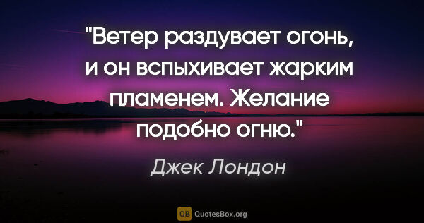 Джек Лондон цитата: "Ветер раздувает огонь, и он вспыхивает жарким пламенем...."