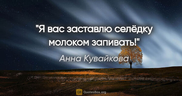 Анна Кувайкова цитата: "Я вас заставлю селёдку молоком запивать!"