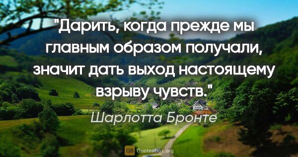 Шарлотта Бронте цитата: "Дарить, когда прежде мы главным образом получали, значит дать..."