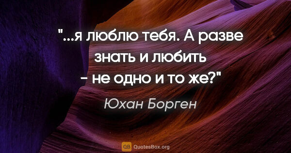 Юхан Борген цитата: "...я люблю тебя. А разве знать и любить - не одно и то же?"