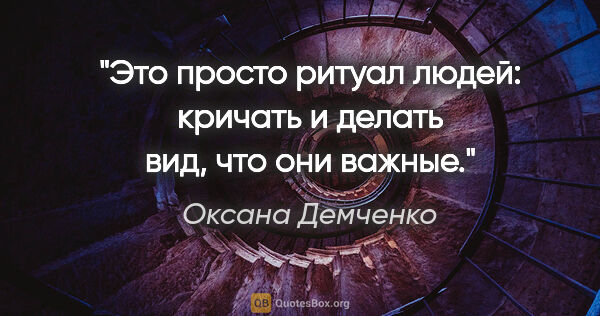 Оксана Демченко цитата: "Это просто ритуал людей: кричать и делать вид, что они важные."