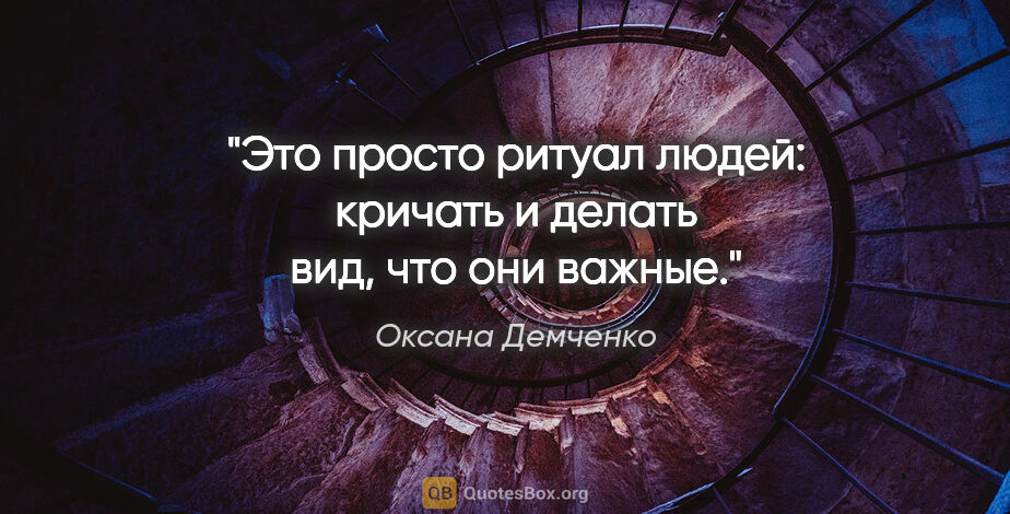 Оксана Демченко цитата: "Это просто ритуал людей: кричать и делать вид, что они важные."