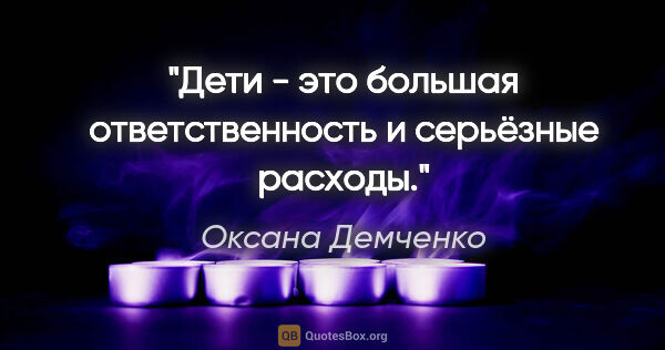 Оксана Демченко цитата: "Дети - это большая ответственность и серьёзные расходы."