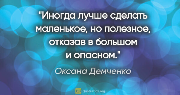 Оксана Демченко цитата: "Иногда лучше сделать маленькое, но полезное, отказав в большом..."