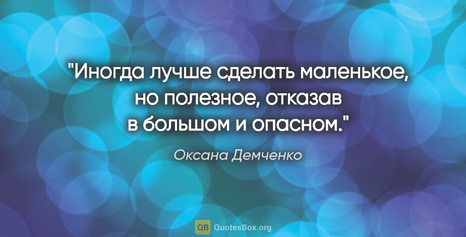 Оксана Демченко цитата: "Иногда лучше сделать маленькое, но полезное, отказав в большом..."