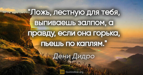 Дени Дидро цитата: "Ложь, лестную для тебя, выпиваешь залпом, а правду, если она..."