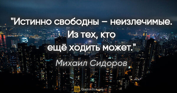 Михаил Сидоров цитата: "Истинно свободны – неизлечимые.

Из тех, кто ещё ходить может."