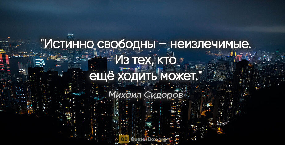 Михаил Сидоров цитата: "Истинно свободны – неизлечимые.

Из тех, кто ещё ходить может."