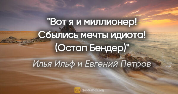 Илья Ильф и Евгений Петров цитата: "Вот я и миллионер! Сбылись мечты идиота! (Остап Бендер)"