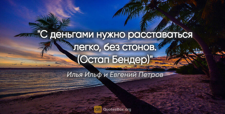 Илья Ильф и Евгений Петров цитата: "С деньгами нужно расставаться легко, без стонов. (Остап Бендер)"