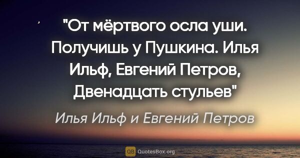 Илья Ильф и Евгений Петров цитата: "От мёртвого осла уши. Получишь у Пушкина. Илья Ильф, Евгений..."