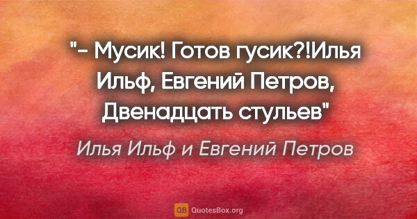 Илья Ильф и Евгений Петров цитата: "- Мусик! Готов гусик?!Илья Ильф, Евгений Петров, "Двенадцать..."