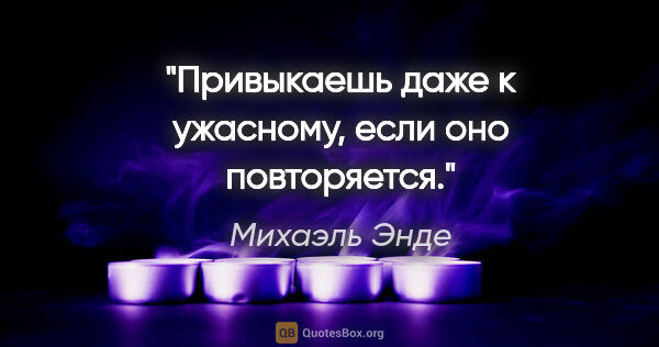 Михаэль Энде цитата: "Привыкаешь даже к ужасному, если оно повторяется."