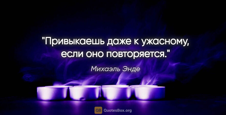 Михаэль Энде цитата: "Привыкаешь даже к ужасному, если оно повторяется."