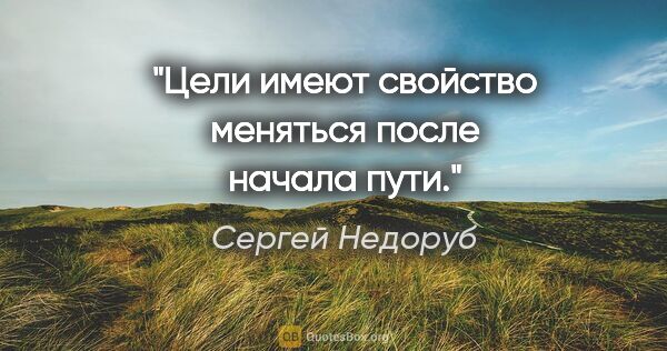 Сергей Недоруб цитата: "Цели имеют свойство меняться после начала пути."