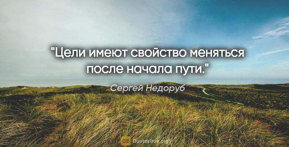 Сергей Недоруб цитата: "Цели имеют свойство меняться после начала пути."