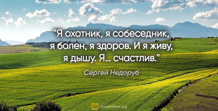 Сергей Недоруб цитата: "Я охотник, я собеседник, я болен, я здоров. И я живу, я дышу...."