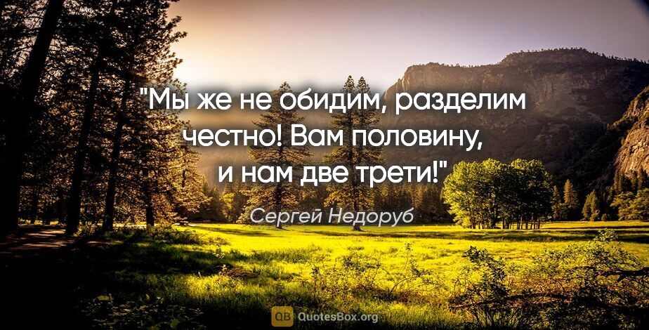 Сергей Недоруб цитата: "Мы же не обидим, разделим честно! Вам половину, и нам две трети!"