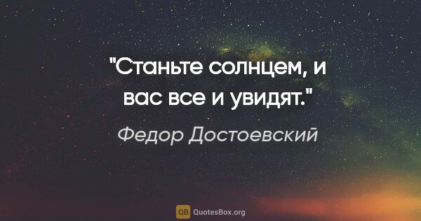Федор Достоевский цитата: "Станьте солнцем, и вас все и увидят."