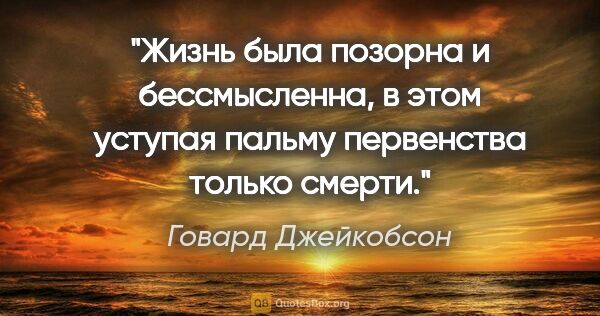 Говард Джейкобсон цитата: "Жизнь была позорна и бессмысленна, в этом уступая пальму..."