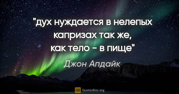 Джон Апдайк цитата: "дух нуждается в нелепых капризах так же, как тело - в пище"