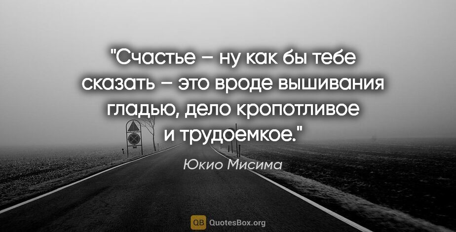 Юкио Мисима цитата: "Счастье – ну как бы тебе сказать – это вроде вышивания гладью,..."