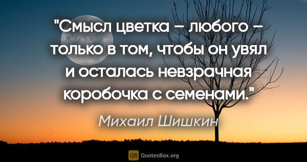 Михаил Шишкин цитата: "Смысл цветка – любого – только в том, чтобы он увял и осталась..."