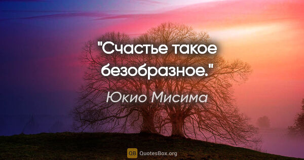 Юкио Мисима цитата: "Счастье такое безобразное."