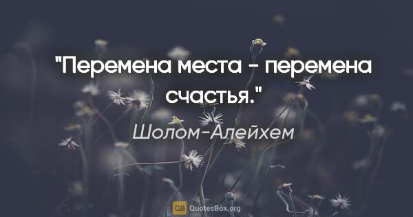 Шолом-Алейхем цитата: "Перемена места - перемена счастья."