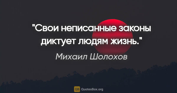 Михаил Шолохов цитата: "Свои неписанные законы диктует людям жизнь."