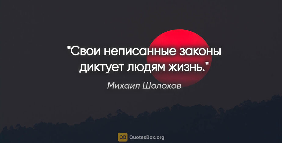 Михаил Шолохов цитата: "Свои неписанные законы диктует людям жизнь."