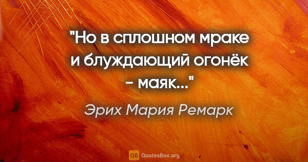 Эрих Мария Ремарк цитата: ""Но в сплошном мраке и блуждающий огонёк - маяк...""