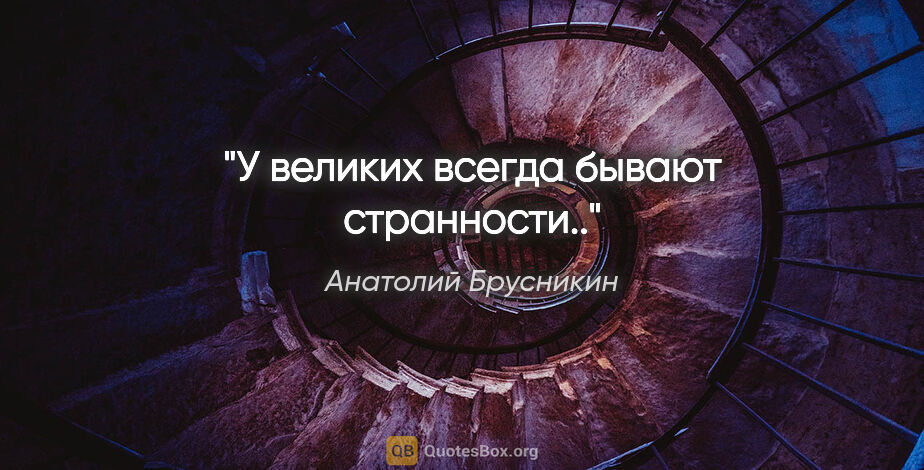Анатолий Брусникин цитата: "У великих всегда бывают странности.."