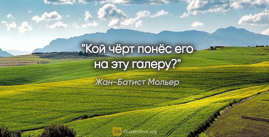 Жан-Батист Мольер цитата: "Кой чёрт понёс его на эту галеру?"