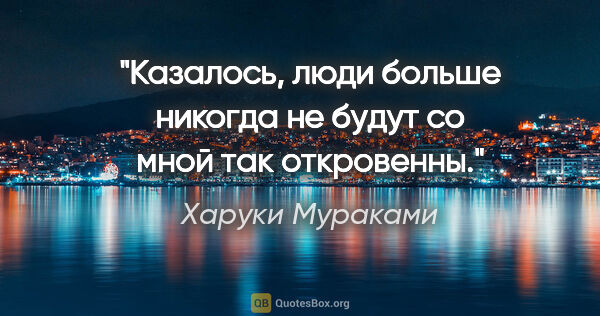 Харуки Мураками цитата: "Казалось, люди больше никогда не будут со мной так откровенны."