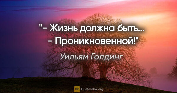 Уильям Голдинг цитата: "- Жизнь должна быть...

 - Проникновенной!"