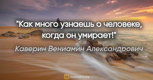 Каверин Вениамин Александрович цитата: "Как много узнаешь о человеке, когда он умирает!"