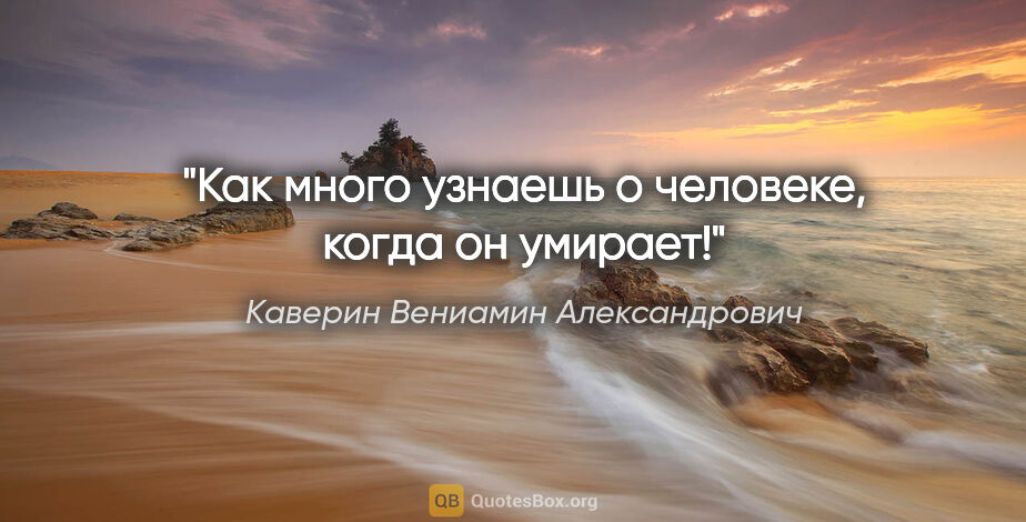 Каверин Вениамин Александрович цитата: "Как много узнаешь о человеке, когда он умирает!"