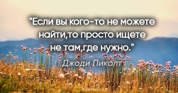 Джоди Пиколт цитата: "Если вы кого-то не можете найти,то просто ищете не там,где нужно."