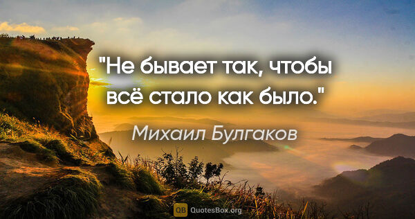 Михаил Булгаков цитата: "Не бывает так, чтобы всё стало как было."