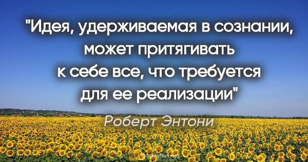 Роберт Энтони цитата: "Идея, удерживаемая в сознании, может притягивать к себе все,..."