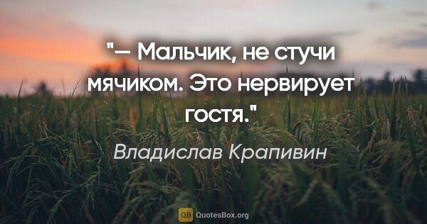 Владислав Крапивин цитата: "— Мальчик, не стучи мячиком. Это нервирует гостя."