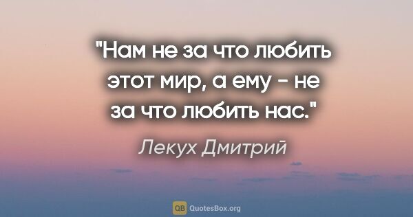 Лекух Дмитрий цитата: "Нам не за что любить этот мир, а ему - не за что любить нас."