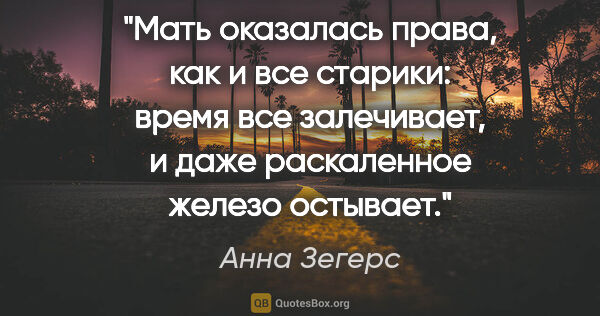 Анна Зегерс цитата: "Мать оказалась права, как и все старики: время все залечивает,..."