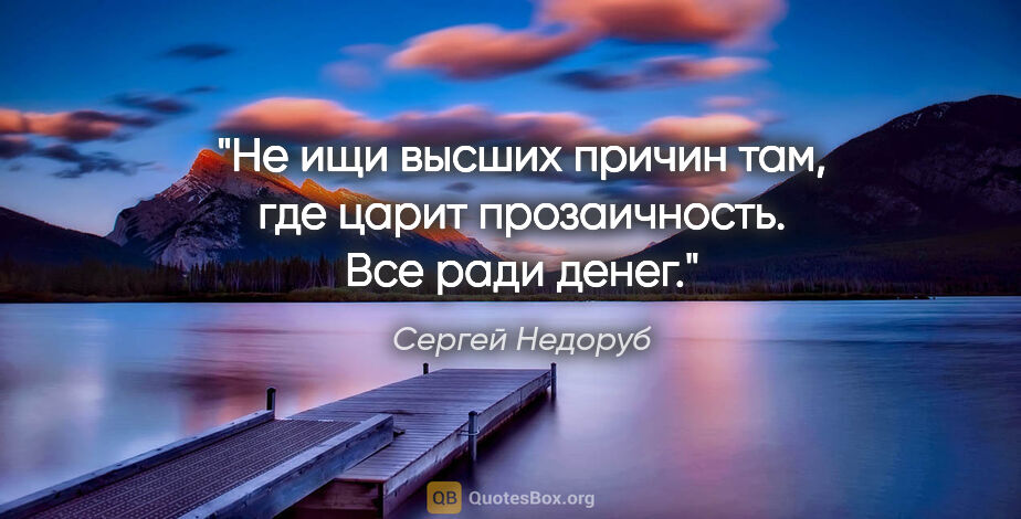 Сергей Недоруб цитата: "Не ищи высших причин там, где царит прозаичность. Все ради денег."