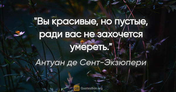 Антуан де Сент-Экзюпери цитата: "Вы красивые, но пустые, ради вас не захочется умереть."